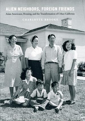 Alien Neighbors, Foreign Friends: Asian Americans, Housing, and the Transformation of Urban California by Charlotte Brooks