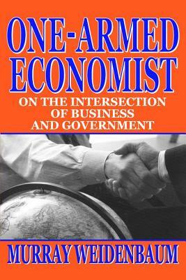 One-Armed Economist: On the Intersection of Business and Government by Murray Weidenbaum