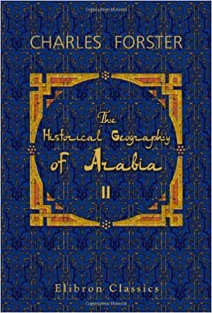 The Historical Geography of Arabia: Or, The Patriarchal Evidences of Revealed Religion. Volume 2 by Charles Forster