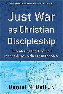 Just War as Christian Discipleship: Recentering the Tradition in the Church rather than the State by Daniel M. Bell Jr., Daniel M. Bell Jr.