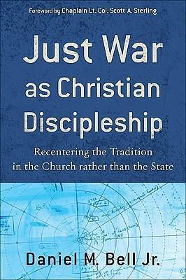 Just War as Christian Discipleship: Recentering the Tradition in the Church rather than the State by Daniel M. Bell Jr., Daniel M. Bell Jr.