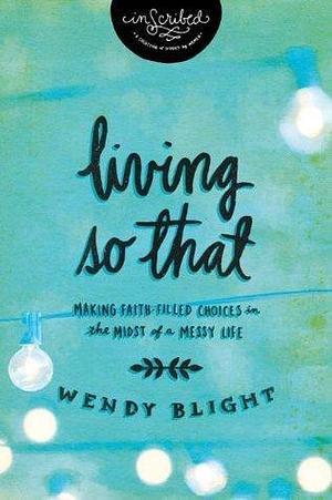 Living 'So That': Making Faith-Filled Choices in the Midst of a Messy Life by Wendy Blight, Wendy Blight, InScribed