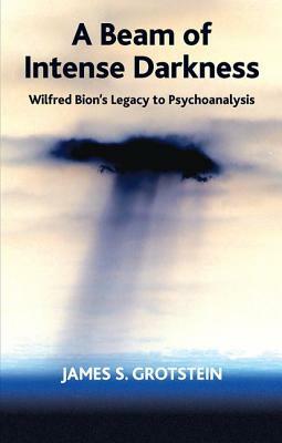 A Beam of Intense Darkness: Wilfred Bion's Legacy to Psychoanalysis by James S. Grotstein