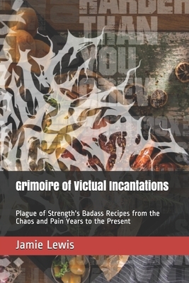 Grimoire of Victual Incantations: Plague of Strength's Badass Recipes from the Chaos and Pain Years to the Present by Jamie Lewis