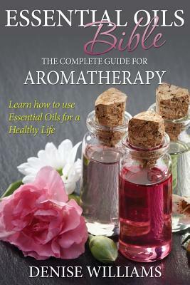 Essential Oils Bible: The Complete Guide for Aromatherapy by Denise Williams