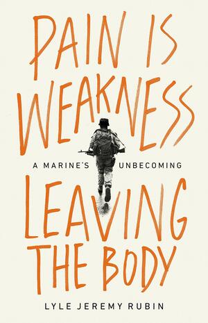 Pain Is Weakness Leaving the Body: A Marine's Unbecoming by Lyle Jeremy Rubin, Lyle Jeremy Rubin