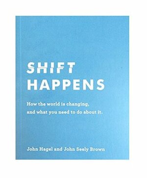 Shift Happens: How the World Is Changing, and What You Need to Do About It by John Hagel III, John Seely Brown, Duleesha Kulasooriya