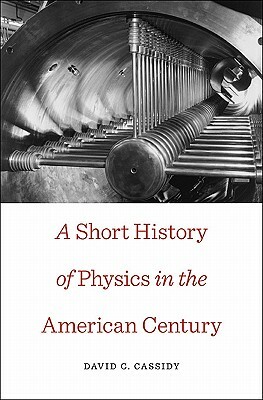 A Short History of Physics in the American Century by David C. Cassidy