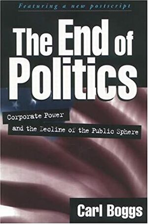 The End of Politics: Corporate Power and the Decline of the Public Sphere by Carl Boggs