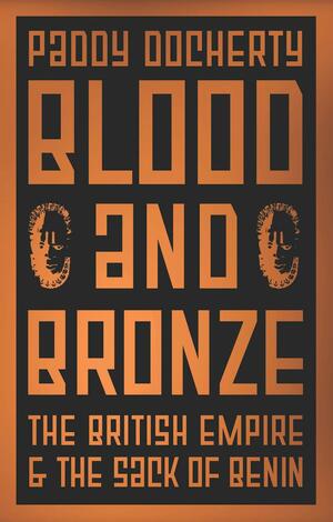 Blood and Bronze: The British Empire and the Sack of Benin by Paddy Docherty