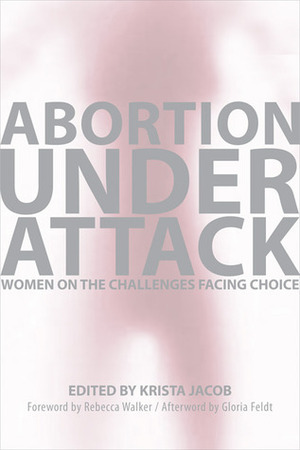 Abortion Under Attack: Women on the Challenges Facing Choice by Gloria Feldt, Rebecca Walker, Krista Jacob