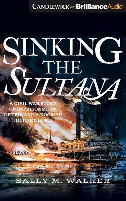 Sinking the Sultana: A Civil War Story of Imprisonment, Greed, and a Doomed Journey Home by Sally M. Walker