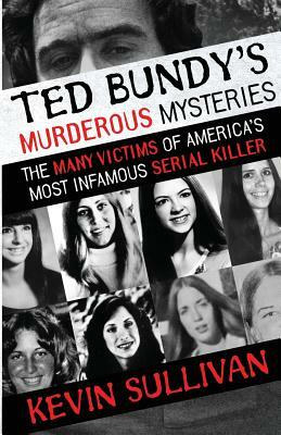 Ted Bundy's Murderous Mysteries: The Many Victims Of America's Most Infamous Serial Killer by Kevin Sullivan