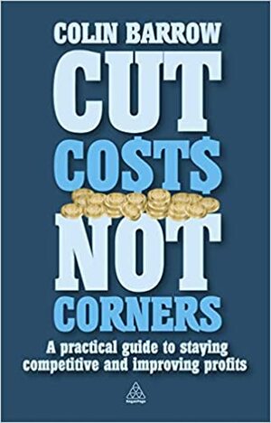 Cut Costs Not Corners: A Practical Guide to Staying Competitive and Improving Profits by Colin Barrow