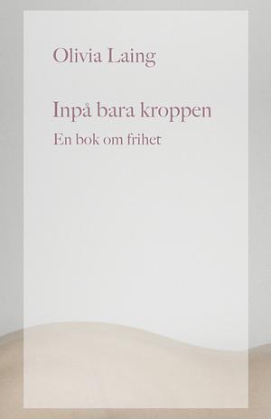 Inpå bara kroppen. En bok om frihet by Olivia Laing