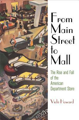 From Main Street to Mall: The Rise and Fall of the American Department Store by Vicki Howard