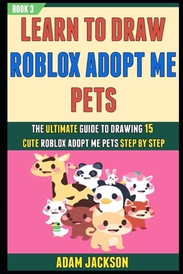 Learn To Draw Roblox Adopt Me Pets: The Ultimate Guide To Drawing 15 Cute Roblox Adopt Me Pets Step By Step (Book 3). by Adam Jackson, Laura Kelly