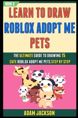 Learn To Draw Roblox Adopt Me Pets: The Ultimate Guide To Drawing 15 Cute Roblox Adopt Me Pets Step By Step (Book 3). by Laura Kelly, Adam Jackson