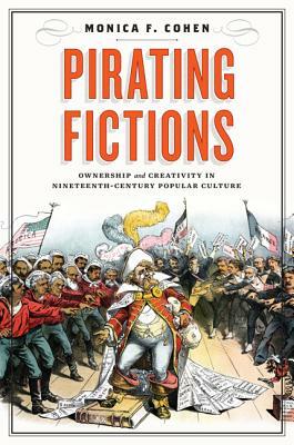 Pirating Fictions: Ownership and Creativity in Nineteenth-Century Popular Culture by Monica F. Cohen