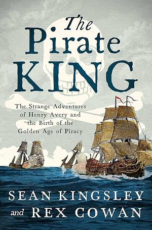 The Pirate King: The Strange Adventures of Henry Avery and the Birth of the Golden Age of Piracy by Rex Cowan, Sean Kingsley