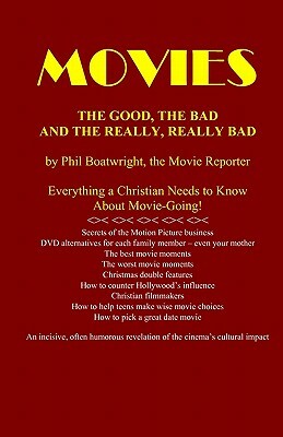 Movies: The Good, The Bad, and the Really, Really Bad: Everything a Christian Needs to Know About Movie-Going! by Phil Boatwright