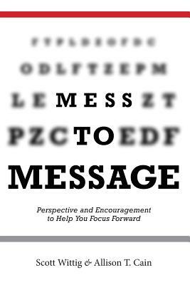 Mess to Message: Perspective and Encouragement to Help You Focus Forward by Scott Wittig, Allison T. Cain
