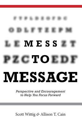 Mess to Message: Perspective and Encouragement to Help You Focus Forward by Allison T. Cain, Scott Wittig