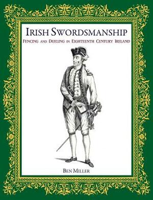 Irish Swordsmanship: Fencing and Dueling in Eighteenth Century Ireland by Ben Miller