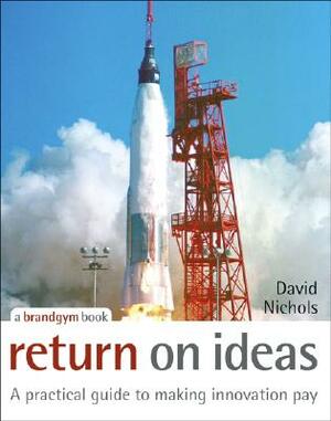 Return on Ideas: A Practical Guide to Making Innovation Pay by David Nichols