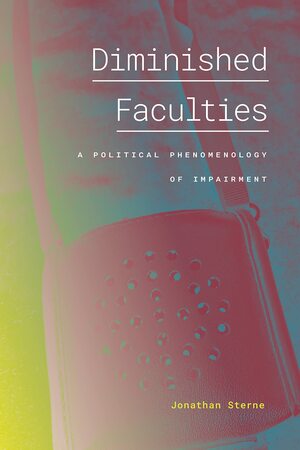 Diminished Faculties: A Political Phenomenology of Impairment by Jonathan Sterne
