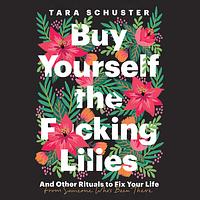 Buy Yourself the F*cking Lilies: And Other Rituals to Fix Your Life, from Someone Who's Been There by Tara Schuster