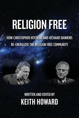 Religion Free: How Christopher Hitchens and Richard Dawkins re-energized the Religion Free Community by Keith Howard