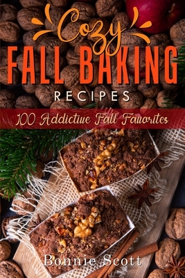 Cozy Fall Baking Recipes: 100 Addictive Fall Favorites by Bonnie Scott