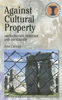 Against Cultural Property: Archaeology,Heritage and Ownership by John Carman