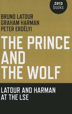 The Prince and the Wolf: Latour and Harman at the LSE by Bruno Latour, Peter Erdélyi, Graham Harman