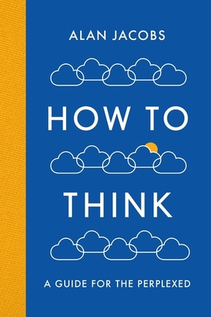 How To Think: A Guide for the Perplexed by Alan Jacobs