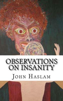 Observations on Insanity: With Practical Remarks on the Disease and an Account of the Morbid Appearances on Dissection by John Haslam