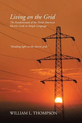 Living on the Grid: The Fundamentals of the North American Electric Grids in Simple Language by William L. Thompson
