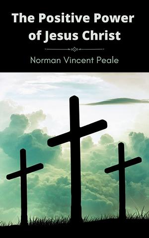 The Positive Power Of Jesus Christ by Norman Vincent Peale, Norman Vincent Peale