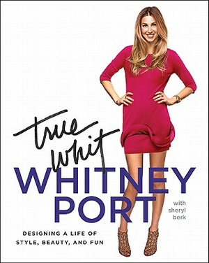 True Whit: Designing a Life of Style, Beauty, and Fun by Whitney Port