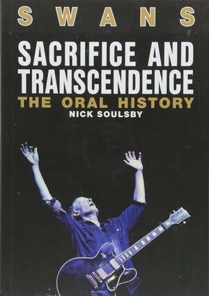 Swans: Sacrifice and Transcendence: The Oral History by Nick Soulsby
