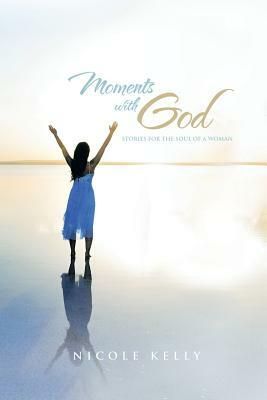 Moments with God: Stories for the Soul of a Woman by Nicole Kelly