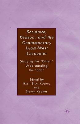 Scripture, Reason, and the Contemporary Islam-West Encounter: Studying the "other," Understanding the "self" by B. Koshul, S. Kepnes