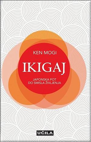 Ikigaj: Japonska pot do smisla življenja by Ken Mogi, Ken Mogi