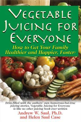 Vegetable Juicing for Everyone: How to Get Your Family Healther and Happier, Faster! by Andrew W. Saul, Helen Saul Case