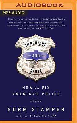 To Protect and Serve: How to Fix America's Police by Norm Stamper