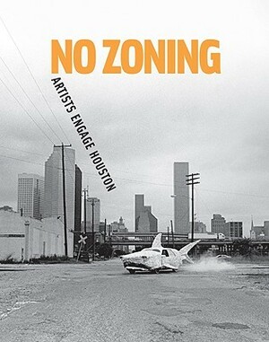 No Zoning: Artists Engage Houston by Toby Kamps, Meredith Goldsmith, Caroline Huber, Cameron Armstrong