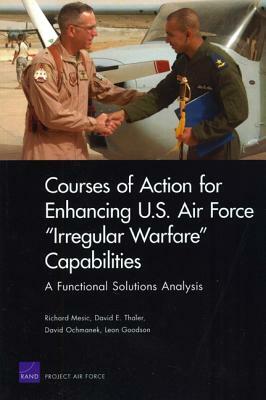 Courses of Action for Enhancing U.S. Air Force "Irregular Warfare" Capabilities: A Functional Solutions Analysis by David E. Thaler, Richard Mesic, David Oschmanek