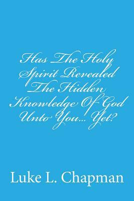 Has The Holy Spirit Revealed The Hidden Knowledge Of God Unto You... Yet? by The Village Carpenter, Luke L. Chapman