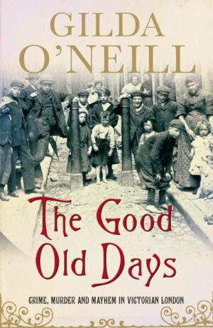 The Good Old Days: Crime, Murder and Mayhem in Victorian London by Gilda O'Neill